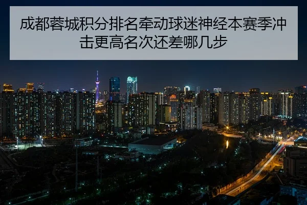 成都蓉城积分排名牵动球迷神经本赛季冲击更高名次还差哪几步