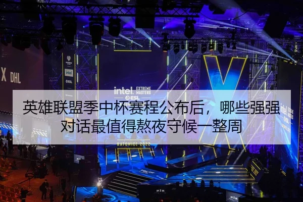 英雄联盟季中杯赛程公布后，哪些强强对话最值得熬夜守候一整周