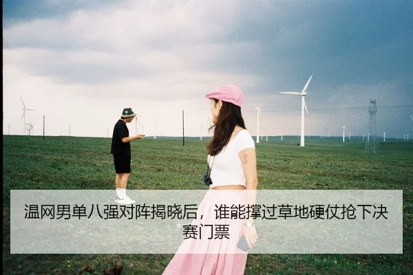 温网男单八强对阵揭晓后，谁能撑过草地硬仗抢下决赛门票